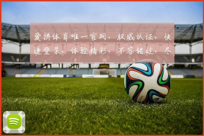 爱拼体育唯一官网，权威认证，快速登录，体验精彩，不容错过，尽在爱拼体育官网