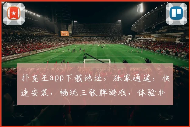 扑克王app下载地址，独家通道，快速安装，畅玩三张牌游戏，体验非凡乐趣，