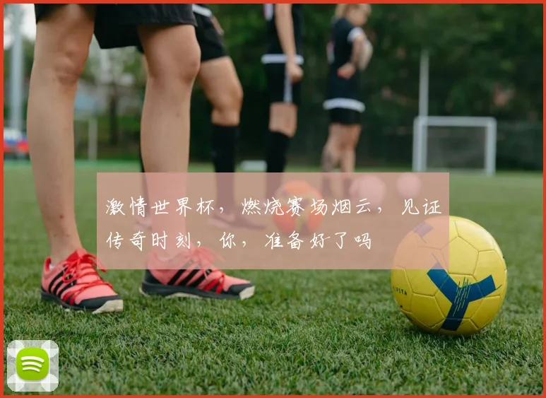 激情世界杯，燃烧赛场烟云，见证传奇时刻，你，准备好了吗