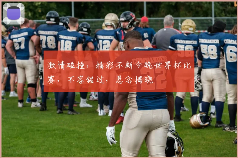 激情碰撞，精彩不断今晚世界杯比赛，不容错过，悬念揭晓