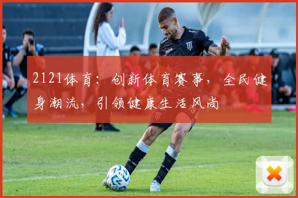 2121体育：创新体育赛事，全民健身潮流，引领健康生活风尚