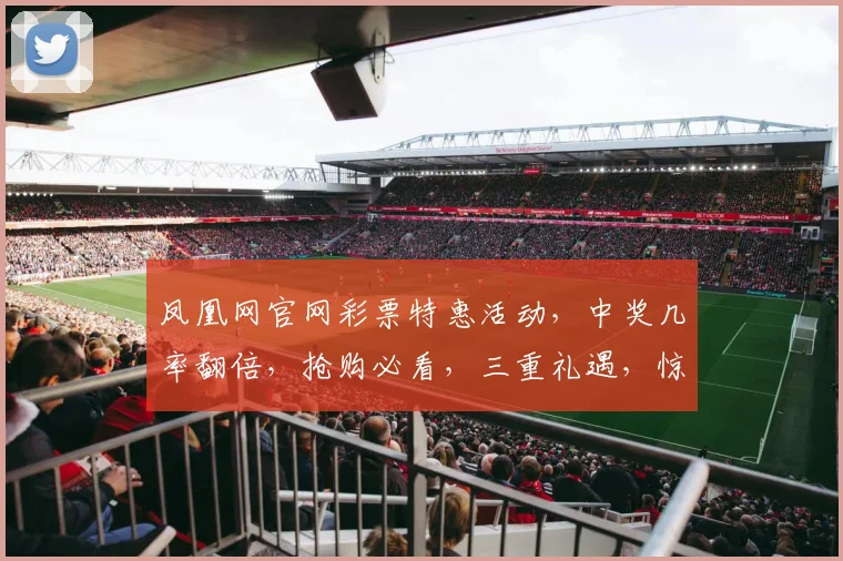 凤凰网官网彩票特惠活动，中奖几率翻倍，抢购必看，三重礼遇，惊喜不断，错过等一年