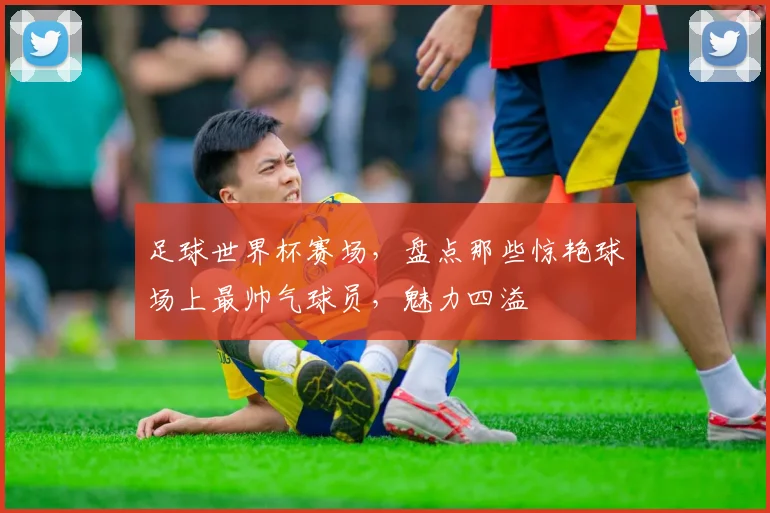 足球世界杯赛场，盘点那些惊艳球场上最帅气球员，魅力四溢