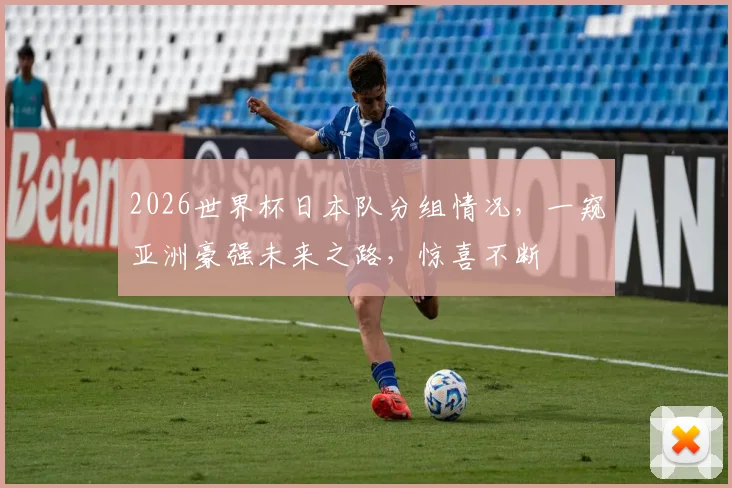 2026世界杯日本队分组情况，一窥亚洲豪强未来之路，惊喜不断
