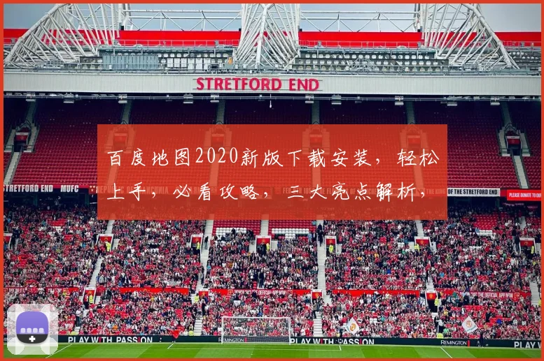 百度地图2020新版下载安装，轻松上手，必看攻略，三大亮点解析，一步到位