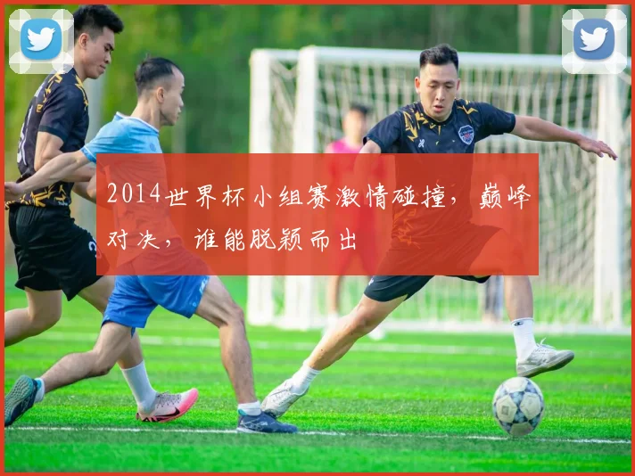 2014世界杯小组赛激情碰撞，巅峰对决，谁能脱颖而出