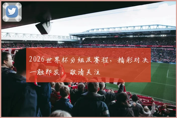 2026世界杯分组及赛程，精彩对决一触即发，敬请关注