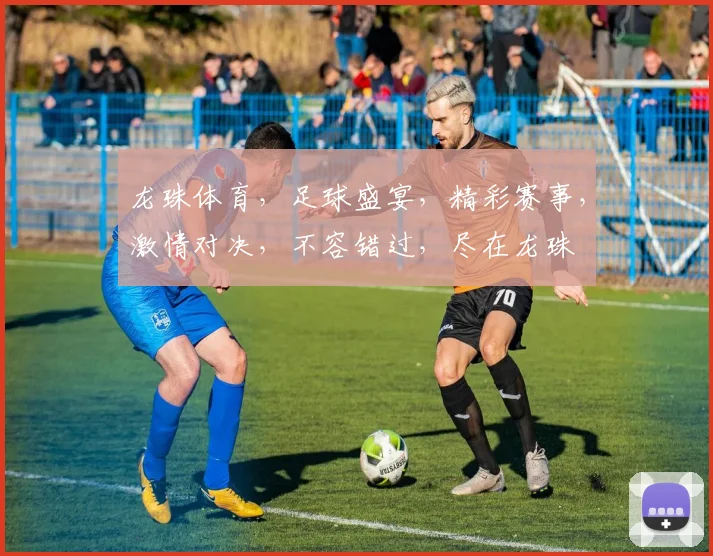 龙珠体育，足球盛宴，精彩赛事，激情对决，不容错过，尽在龙珠