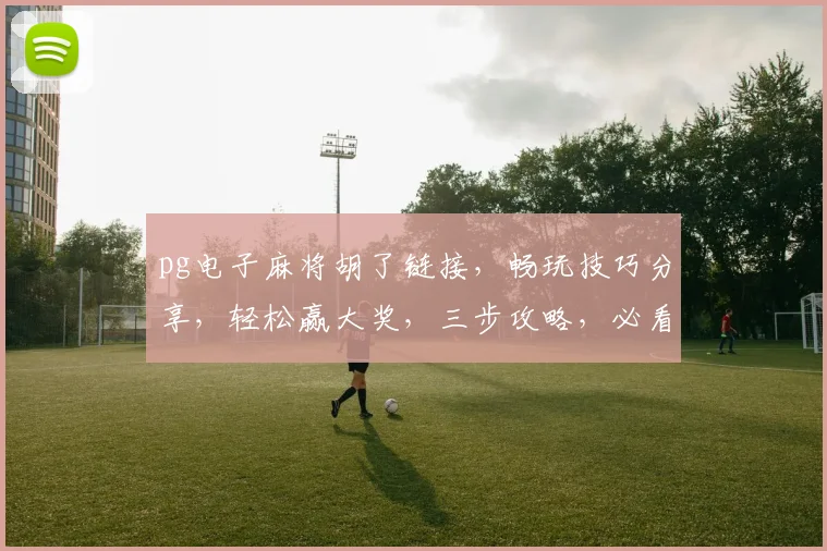pg电子麻将胡了链接，畅玩技巧分享，轻松赢大奖，三步攻略，必看