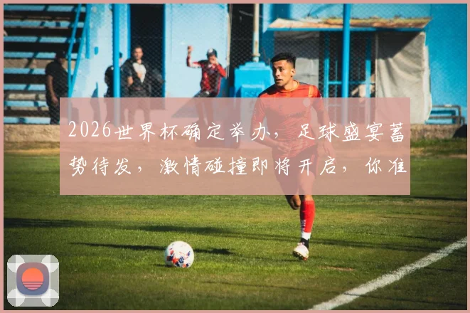 2026世界杯确定举办，足球盛宴蓄势待发，激情碰撞即将开启，你准备好了吗