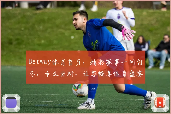Betway体育首页，精彩赛事一网打尽，专业分析，让您畅享体育盛宴，尽在Betway