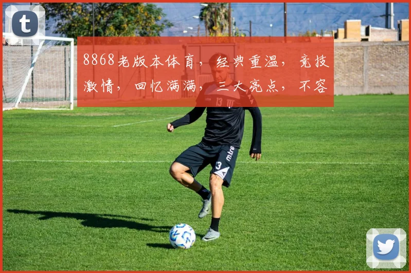 8868老版本体育，经典重温，竞技激情，回忆满满，三大亮点，不容错过